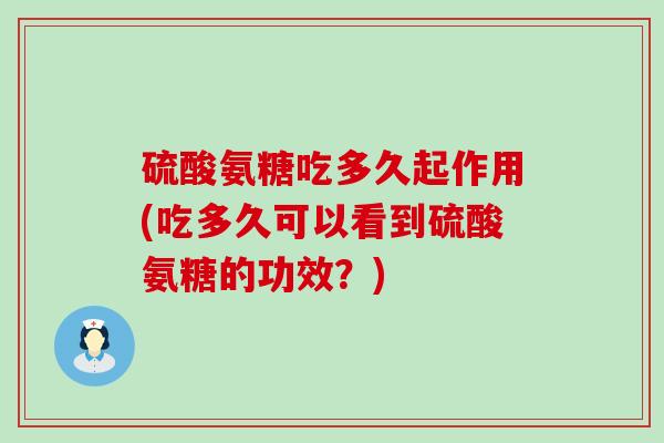硫酸氨糖吃多久起作用(吃多久可以看到硫酸氨糖的功效?) 硫酸氨糖吃多久起作用(吃多久可以看到硫酸氨糖的功效?)