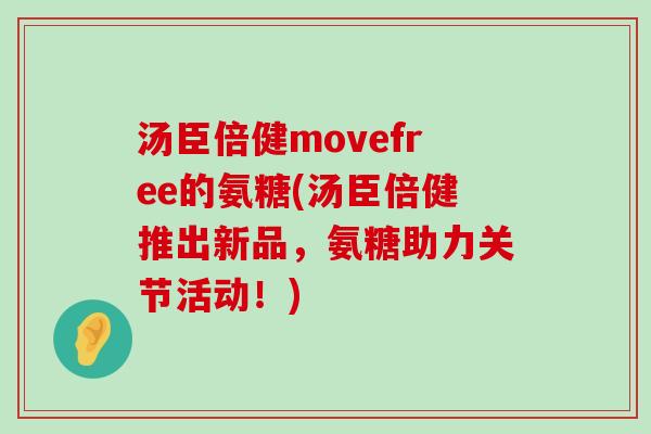 汤臣倍健movefree的氨糖(汤臣倍健推出新品,氨糖助力关节活动!) 汤臣倍健movefree的氨糖(汤臣倍健推出新品,氨糖助力关节活动!)