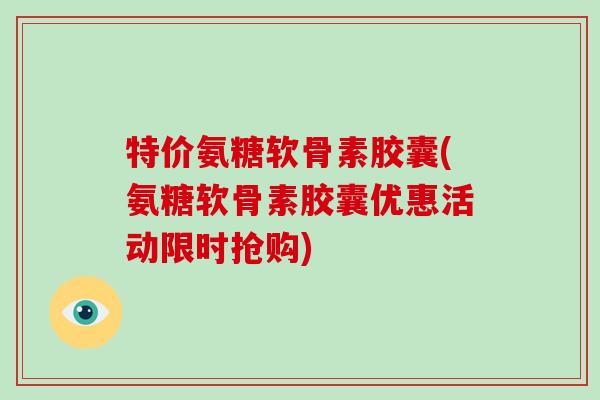 特价氨糖软骨素胶囊(氨糖软骨素胶囊优惠活动限时抢购)