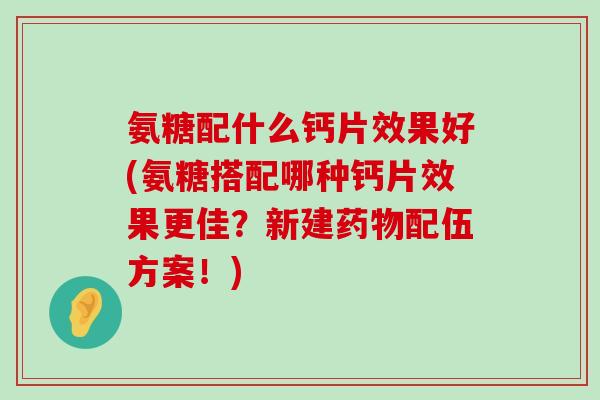 氨糖配什么钙片效果好(氨糖搭配哪种钙片效果更佳？新建配伍方案！)