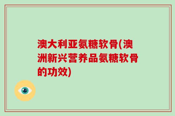 澳大利亚氨糖软骨(澳洲新兴营养品氨糖软骨的功效) 澳大利亚氨糖软骨(澳洲新兴营养品氨糖软骨的功效)