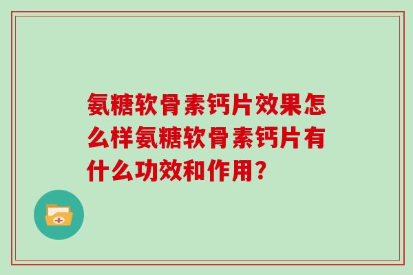 氨糖软骨素钙片效果怎么样氨糖软骨素钙片有什么功效和作用? 氨糖软骨素钙片效果怎么样氨糖软骨素钙片有什么功效和作用?