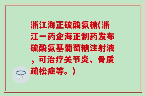 浙江海正硫酸氨糖(浙江一药企海正制药发布硫酸氨基葡萄糖注射液，可、症等。)