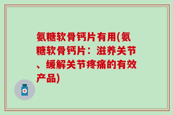 氨糖软骨钙片有用(氨糖软骨钙片：滋养关节、缓解关节的有效产品)