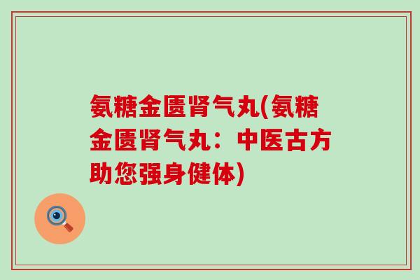 氨糖金匮气丸(氨糖金匮气丸：中医古方助您强身健体)