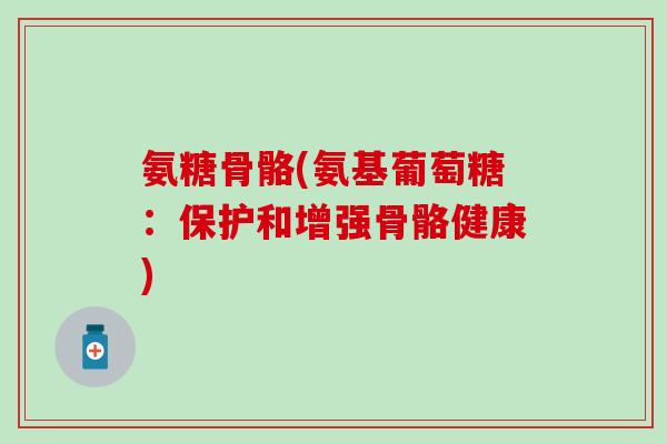 氨糖骨骼(氨基葡萄糖:保护和增强骨骼健康) 氨糖骨骼(氨基葡萄糖:保护和增强骨骼健康)