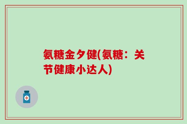 氨糖金夕健(氨糖:关节健康小达人) 氨糖金夕健(氨糖:关节健康小达人)