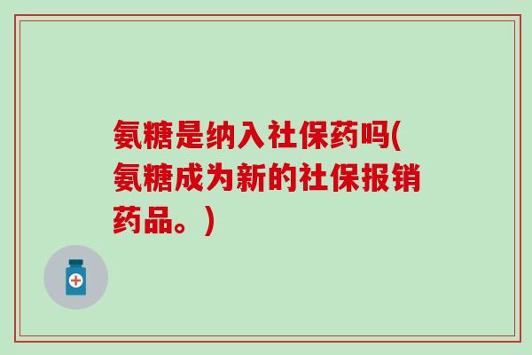 氨糖是纳入社保药吗(氨糖成为新的社保报销药品。) 氨糖是纳入社保药吗(氨糖成为新的社保报销药品。)