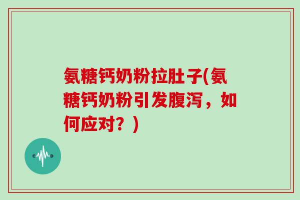 氨糖钙奶粉拉肚子(氨糖钙奶粉引发,如何应对?) 氨糖钙奶粉拉肚子(氨糖钙奶粉引发,如何应对?)