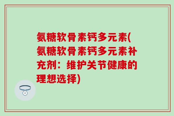 氨糖软骨素钙多元素(氨糖软骨素钙多元素补充剂：维护关节健康的理想选择)