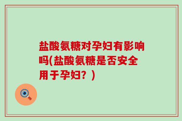 盐酸氨糖对孕妇有影响吗(盐酸氨糖是否安全用于孕妇?) 盐酸氨糖对孕妇有影响吗(盐酸氨糖是否安全用于孕妇?)