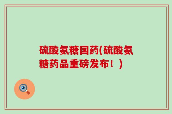 硫酸氨糖国药(硫酸氨糖药品重磅发布！)