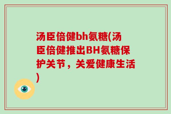 汤臣倍健bh氨糖(汤臣倍健推出BH氨糖保护关节,关爱健康生活) 汤臣倍健bh氨糖(汤臣倍健推出BH氨糖保护关节,关爱健康生活)