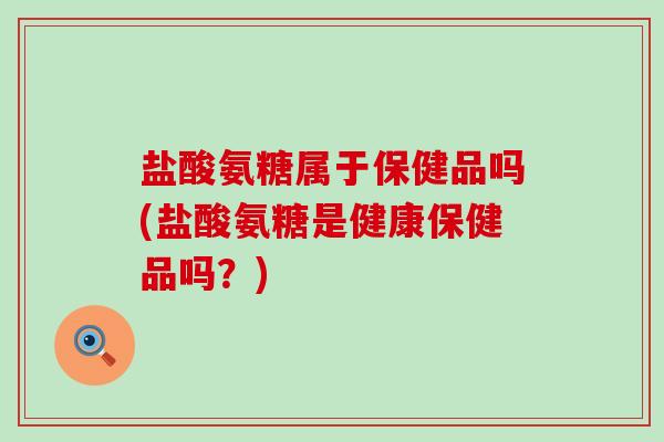 盐酸氨糖属于保健品吗(盐酸氨糖是健康保健品吗?) 盐酸氨糖属于保健品吗(盐酸氨糖是健康保健品吗?)