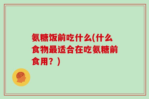 氨糖饭前吃什么(什么食物适合在吃氨糖前食用?) 氨糖饭前吃什么(什么食物适合在吃氨糖前食用?)