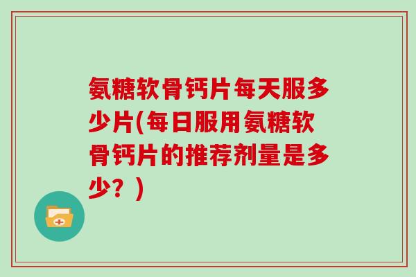 氨糖软骨钙片每天服多少片(每日服用氨糖软骨钙片的推荐剂量是多少?) 氨糖软骨钙片每天服多少片(每日服用氨糖软骨钙片的推荐剂量是多少?)