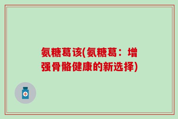 氨糖葛该(氨糖葛：增强骨骼健康的新选择)
