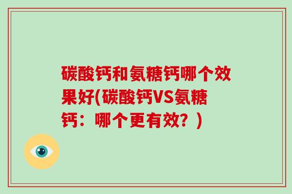 碳酸钙和氨糖钙哪个效果好(碳酸钙VS氨糖钙:哪个更有效?) 碳酸钙和氨糖钙哪个效果好(碳酸钙VS氨糖钙:哪个更有效?)