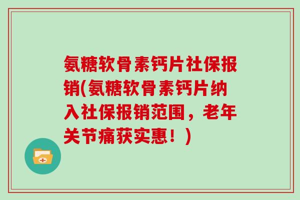 氨糖软骨素钙片社保报销(氨糖软骨素钙片纳入社保报销范围,老年关节痛获实惠!) 氨糖软骨素钙片社保报销(氨糖软骨素钙片纳入社保报销范围,老年关节痛获实惠!)