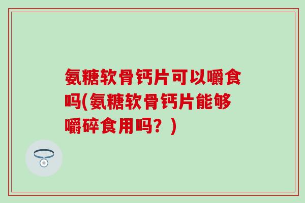 氨糖软骨钙片可以嚼食吗(氨糖软骨钙片能够嚼碎食用吗?) 氨糖软骨钙片可以嚼食吗(氨糖软骨钙片能够嚼碎食用吗?)