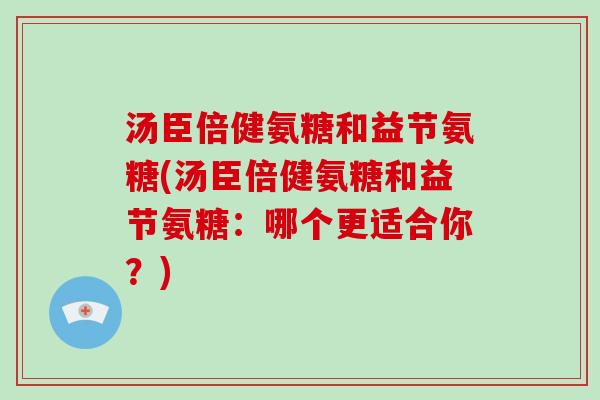 汤臣倍健氨糖和益节氨糖(汤臣倍健氨糖和益节氨糖：哪个更适合你？)
