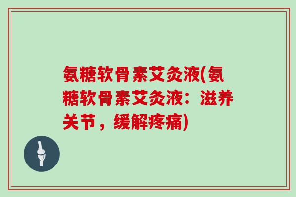 氨糖软骨素艾灸液(氨糖软骨素艾灸液：滋养关节，缓解)