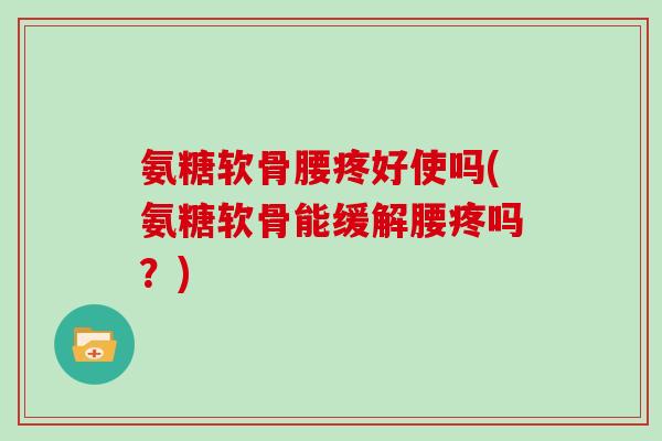 氨糖软骨腰疼好使吗(氨糖软骨能缓解腰疼吗？)