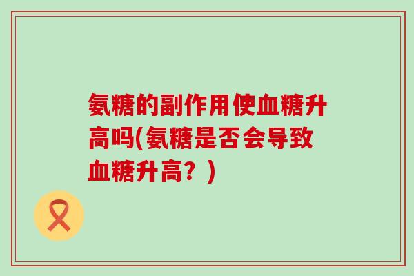 氨糖的副作用使升高吗(氨糖是否会导致升高?) 氨糖的副作用使升高吗(氨糖是否会导致升高?)