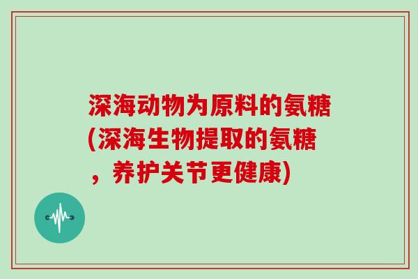 深海动物为原料的氨糖(深海生物提取的氨糖,养护关节更健康) 深海动物为原料的氨糖(深海生物提取的氨糖,养护关节更健康)