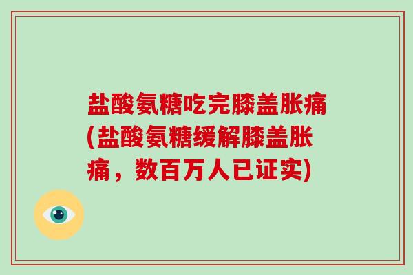 盐酸氨糖吃完膝盖胀痛(盐酸氨糖缓解膝盖胀痛,数百万人已证实) 盐酸氨糖吃完膝盖胀痛(盐酸氨糖缓解膝盖胀痛,数百万人已证实)