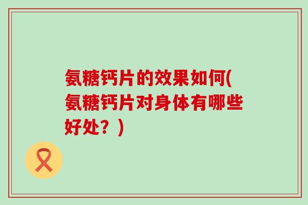 氨糖钙片的效果如何(氨糖钙片对身体有哪些好处?) 氨糖钙片的效果如何(氨糖钙片对身体有哪些好处?)