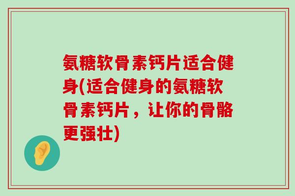 氨糖软骨素钙片适合健身(适合健身的氨糖软骨素钙片，让你的骨骼更强壮)