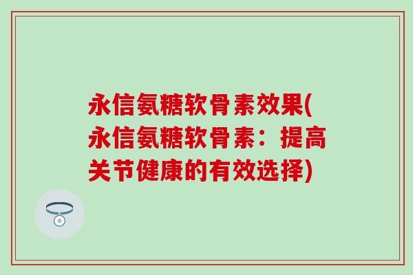 永信氨糖软骨素效果(永信氨糖软骨素:提高关节健康的有效选择) 永信氨糖软骨素效果(永信氨糖软骨素:提高关节健康的有效选择)