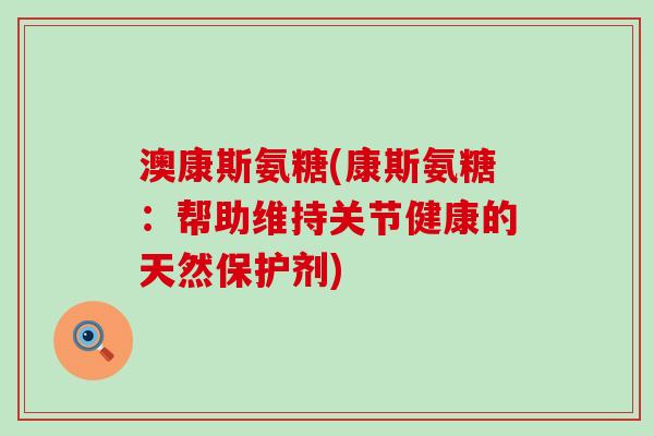 澳康斯氨糖(康斯氨糖:帮助维持关节健康的天然保护剂) 澳康斯氨糖(康斯氨糖:帮助维持关节健康的天然保护剂)
