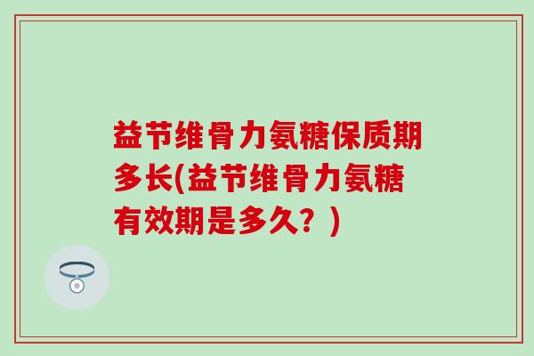 益节维骨力氨糖保质期多长(益节维骨力氨糖有效期是多久?) 益节维骨力氨糖保质期多长(益节维骨力氨糖有效期是多久?)