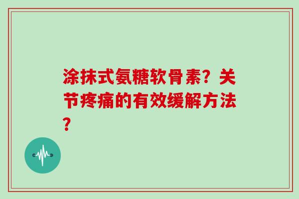 涂抹式氨糖软骨素?关节的有效缓解方法? 涂抹式氨糖软骨素?关节的有效缓解方法?