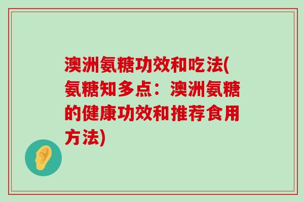 澳洲氨糖功效和吃法(氨糖知多点:澳洲氨糖的健康功效和推荐食用方法) 澳洲氨糖功效和吃法(氨糖知多点:澳洲氨糖的健康功效和推荐食用方法)