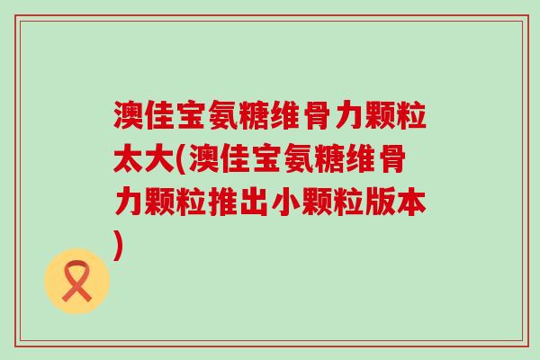 澳佳宝氨糖维骨力颗粒太大(澳佳宝氨糖维骨力颗粒推出小颗粒版本) 澳佳宝氨糖维骨力颗粒太大(澳佳宝氨糖维骨力颗粒推出小颗粒版本)
