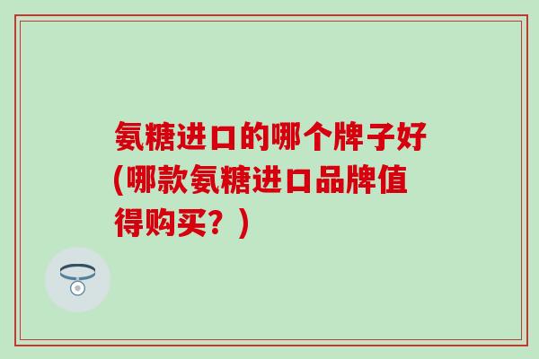 氨糖进口的哪个牌子好(哪款氨糖进口品牌值得购买?) 氨糖进口的哪个牌子好(哪款氨糖进口品牌值得购买?)