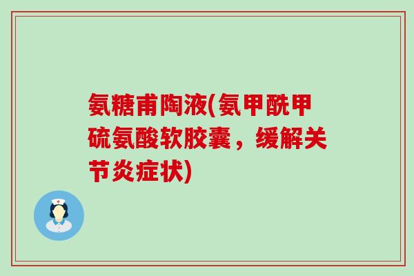 氨糖甫陶液(氨甲酰甲硫氨酸软胶囊,缓解关节状) 氨糖甫陶液(氨甲酰甲硫氨酸软胶囊,缓解关节状)