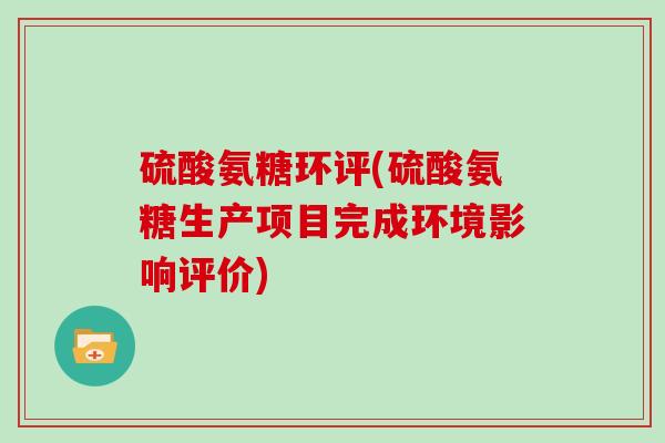 硫酸氨糖环评(硫酸氨糖生产项目完成环境影响评价)