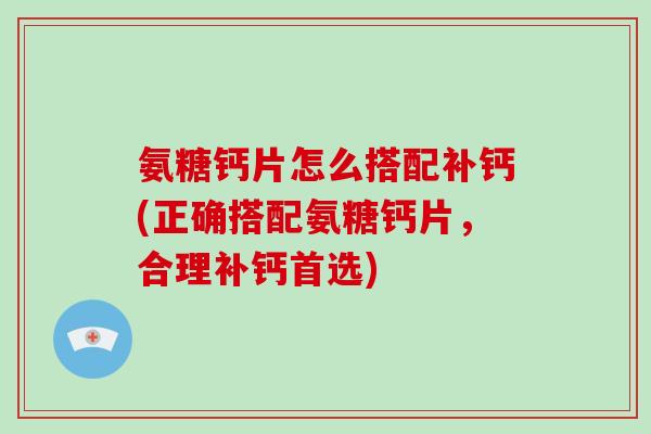 氨糖钙片怎么搭配补钙(正确搭配氨糖钙片,合理补钙首选) 氨糖钙片怎么搭配补钙(正确搭配氨糖钙片,合理补钙首选)
