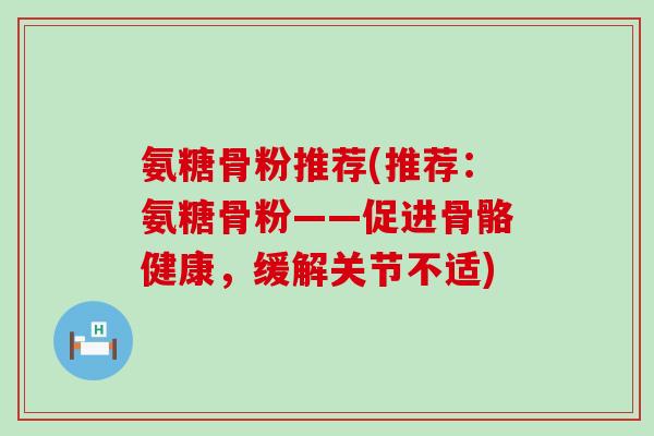 氨糖骨粉推荐(推荐:氨糖骨粉——促进骨骼健康,缓解关节不适) 氨糖骨粉推荐(推荐:氨糖骨粉——促进骨骼健康,缓解关节不适)