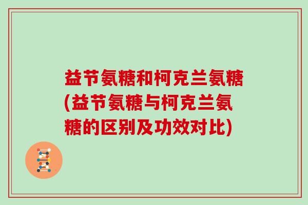 益节氨糖和柯克兰氨糖(益节氨糖与柯克兰氨糖的区别及功效对比) 益节氨糖和柯克兰氨糖(益节氨糖与柯克兰氨糖的区别及功效对比)