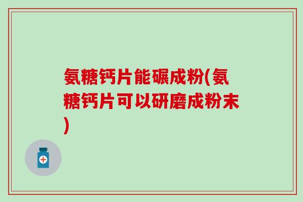 氨糖钙片能碾成粉(氨糖钙片可以研磨成粉末)