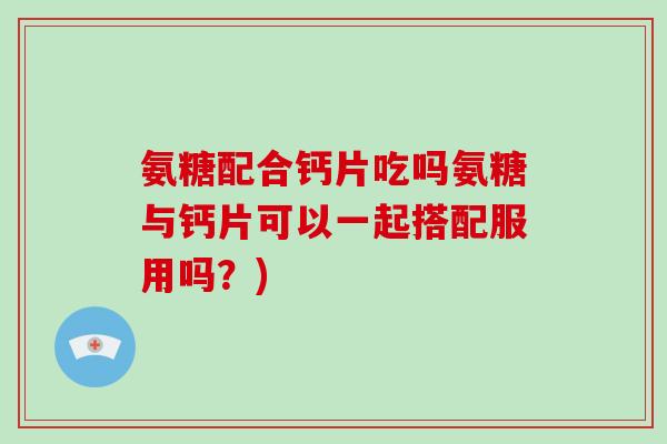 氨糖配合钙片吃吗氨糖与钙片可以一起搭配服用吗?) 氨糖配合钙片吃吗氨糖与钙片可以一起搭配服用吗?)