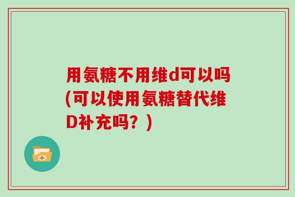 用氨糖不用维d可以吗(可以使用氨糖替代维D补充吗?) 用氨糖不用维d可以吗(可以使用氨糖替代维D补充吗?)