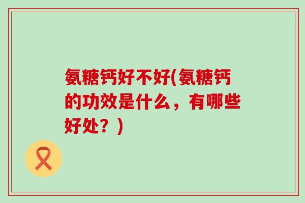 氨糖钙好不好(氨糖钙的功效是什么,有哪些好处?) 氨糖钙好不好(氨糖钙的功效是什么,有哪些好处?)