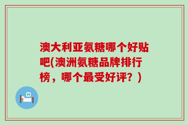 澳大利亚氨糖哪个好贴吧(澳洲氨糖品牌排行榜,哪个受好评?) 澳大利亚氨糖哪个好贴吧(澳洲氨糖品牌排行榜,哪个受好评?)