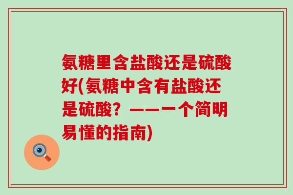 氨糖里含盐酸还是硫酸好(氨糖中含有盐酸还是硫酸?——一个简明易懂的指南) 氨糖里含盐酸还是硫酸好(氨糖中含有盐酸还是硫酸?——一个简明易懂的指南)